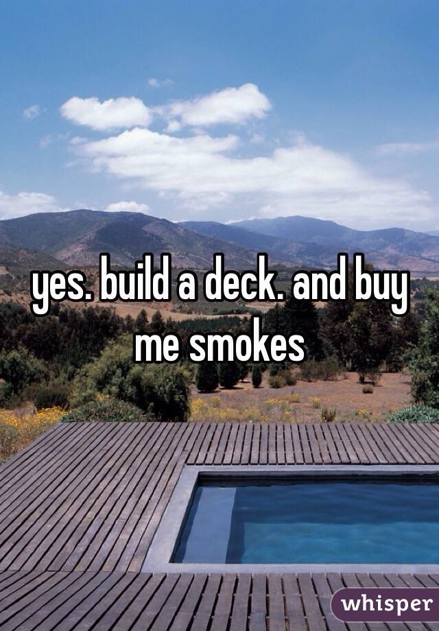 yes. build a deck. and buy me smokes