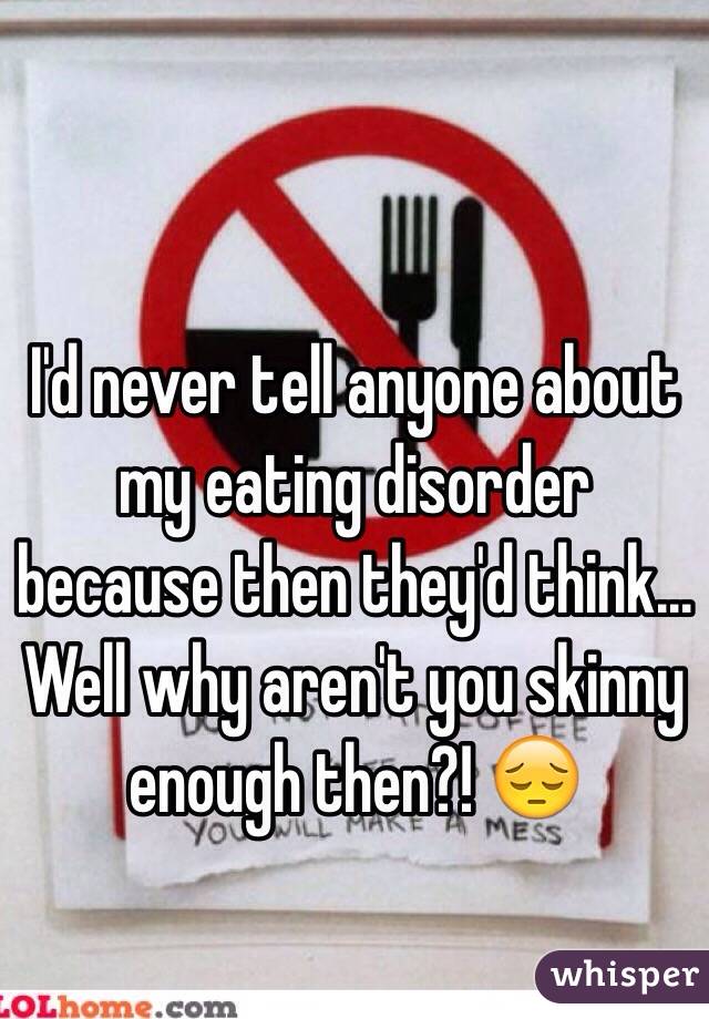 I'd never tell anyone about my eating disorder because then they'd think... Well why aren't you skinny enough then?! 😔