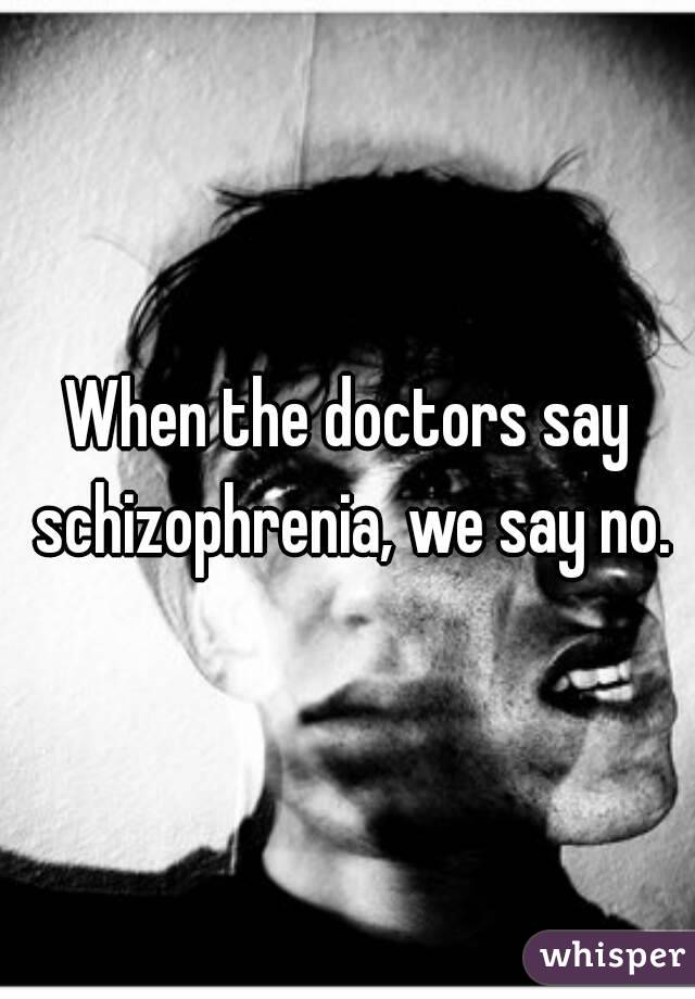 When the doctors say schizophrenia, we say no.