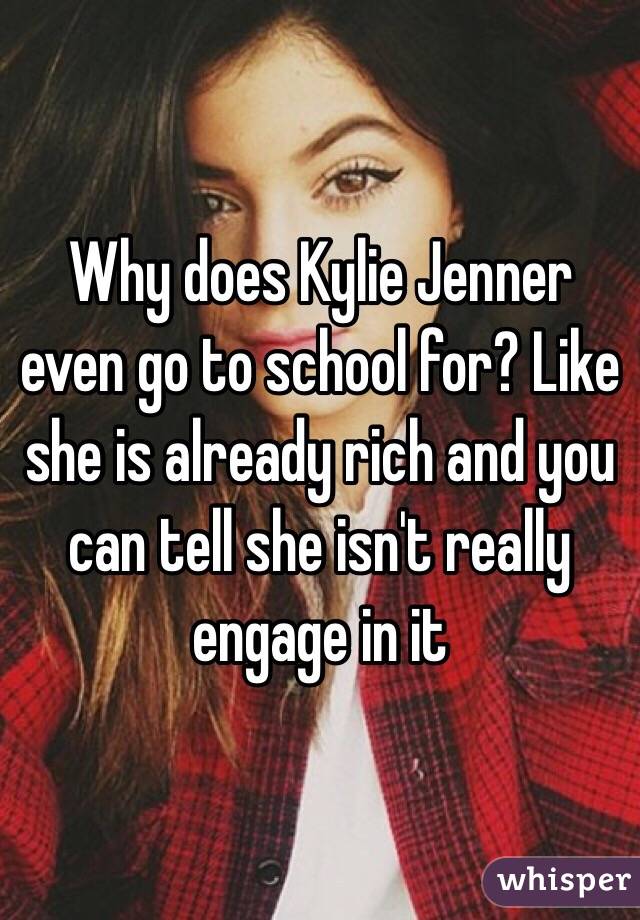Why does Kylie Jenner even go to school for? Like she is already rich and you can tell she isn't really engage in it 