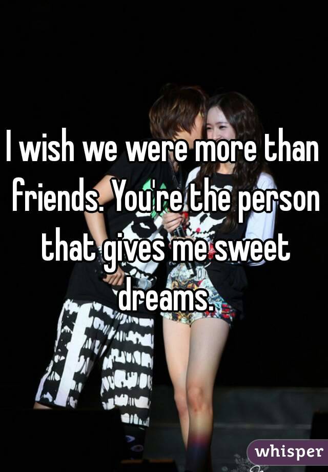 I wish we were more than friends. You're the person that gives me sweet dreams.