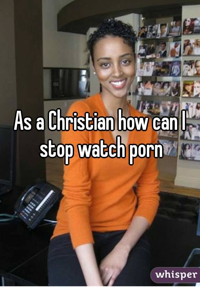 As a Christian how can I stop watch porn