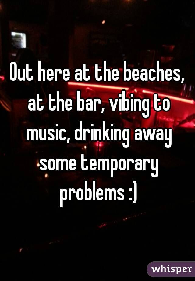 Out here at the beaches, at the bar, vibing to music, drinking away some temporary problems :)