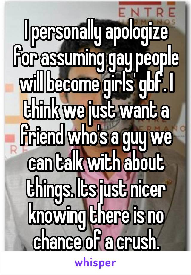 I personally apologize for assuming gay people will become girls' gbf. I think we just want a friend who's a guy we can talk with about things. Its just nicer knowing there is no chance of a crush.