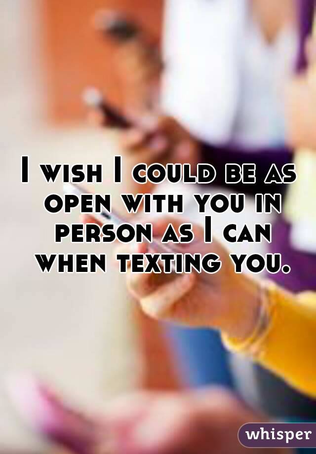 I wish I could be as open with you in person as I can when texting you.
