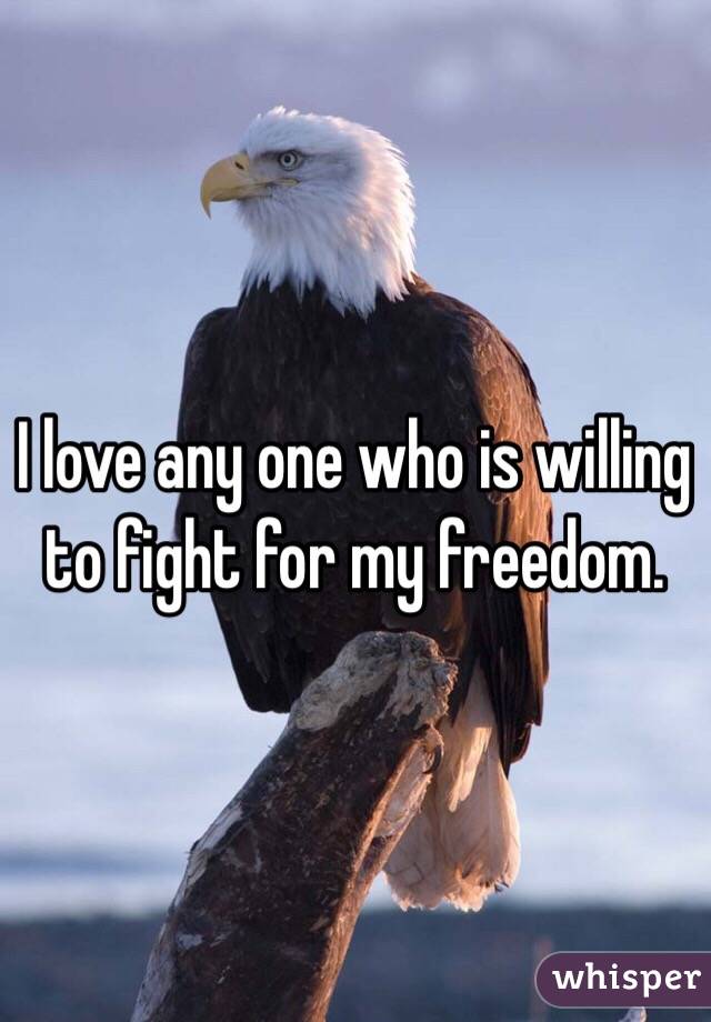 I love any one who is willing to fight for my freedom. 