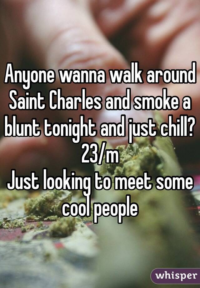 Anyone wanna walk around Saint Charles and smoke a blunt tonight and just chill? 23/m
Just looking to meet some cool people 