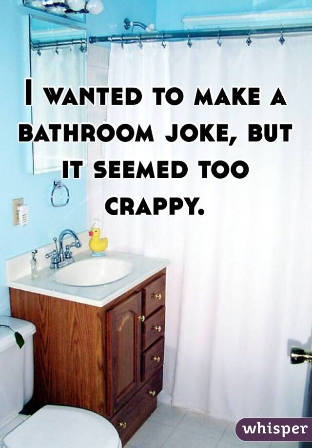 I wanted to make a bathroom joke, but it seemed too crappy.