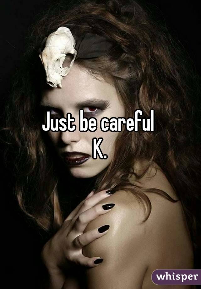 Just be careful 
K.