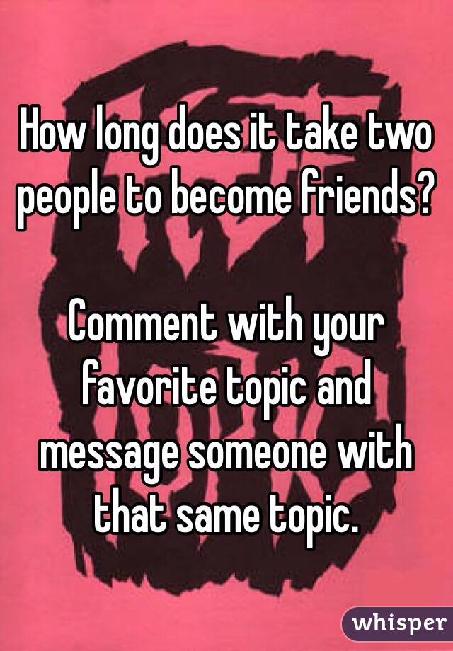 How long does it take two people to become friends?

Comment with your favorite topic and message someone with that same topic. 