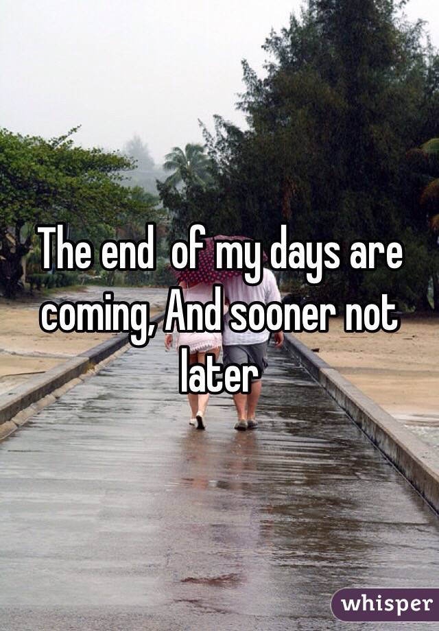 The end  of my days are coming, And sooner not later