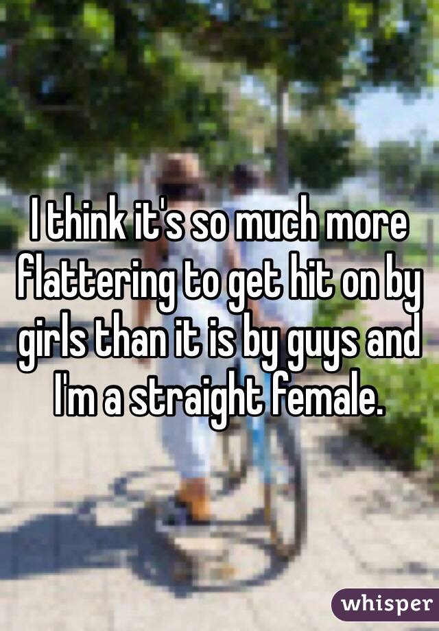 I think it's so much more flattering to get hit on by girls than it is by guys and I'm a straight female. 