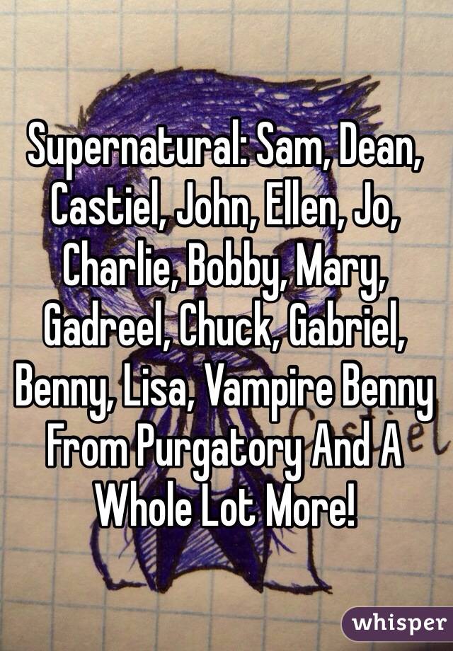 Supernatural: Sam, Dean, Castiel, John, Ellen, Jo, Charlie, Bobby, Mary, Gadreel, Chuck, Gabriel, Benny, Lisa, Vampire Benny From Purgatory And A Whole Lot More!