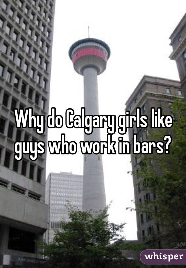 Why do Calgary girls like guys who work in bars? 