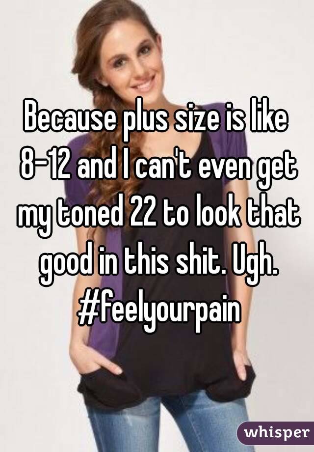 Because plus size is like 8-12 and I can't even get my toned 22 to look that good in this shit. Ugh. #feelyourpain
