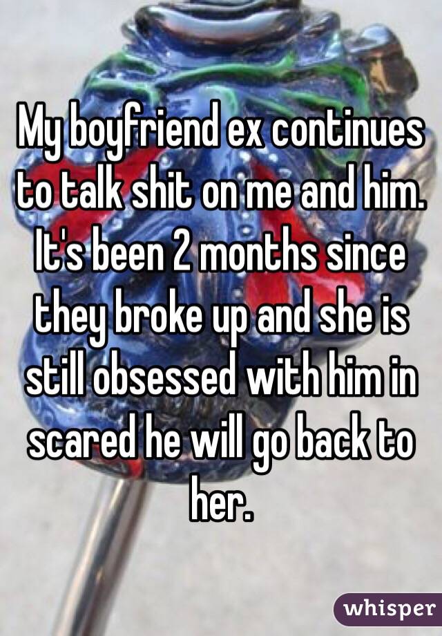 My boyfriend ex continues to talk shit on me and him. It's been 2 months since they broke up and she is still obsessed with him in scared he will go back to her. 