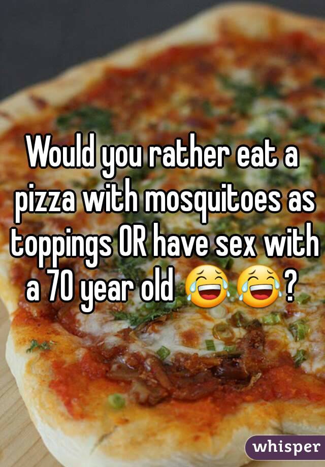 Would you rather eat a pizza with mosquitoes as toppings OR have sex with a 70 year old 😂😂? 