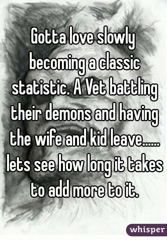Gotta love slowly becoming a classic statistic. A Vet battling their demons and having the wife and kid leave...... lets see how long it takes to add more to it.
