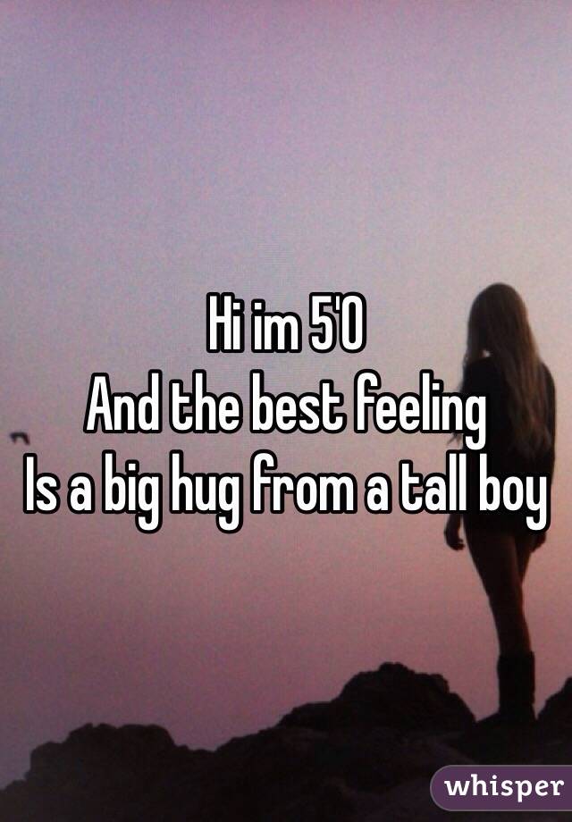 Hi im 5'0 
And the best feeling 
Is a big hug from a tall boy