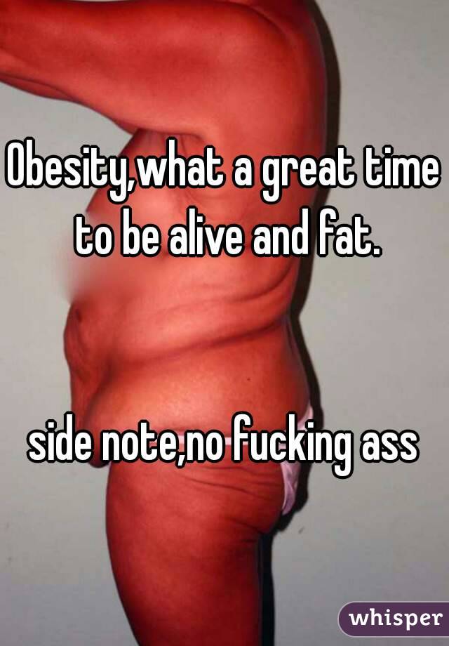 Obesity,what a great time to be alive and fat.


side note,no fucking ass