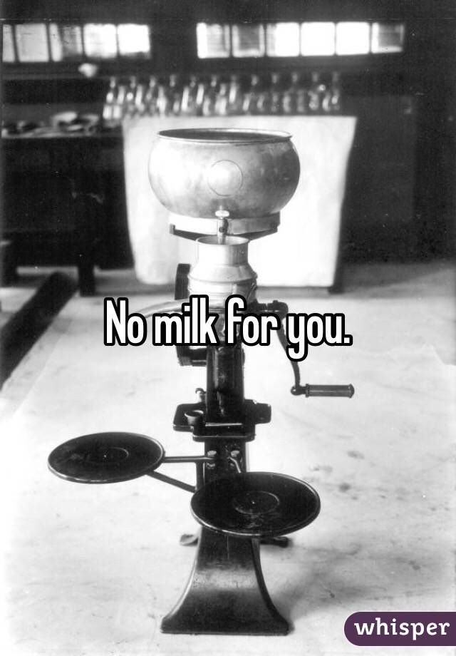 No milk for you. 