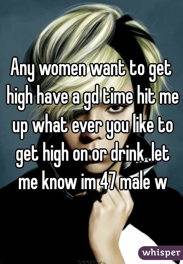 Any women want to get high have a gd time hit me up what ever you like to get high on or drink .let me know im 47 male w