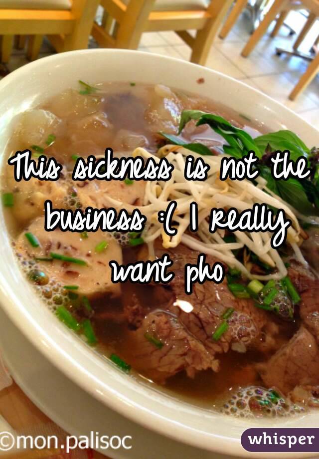 This sickness is not the business :( I really want pho