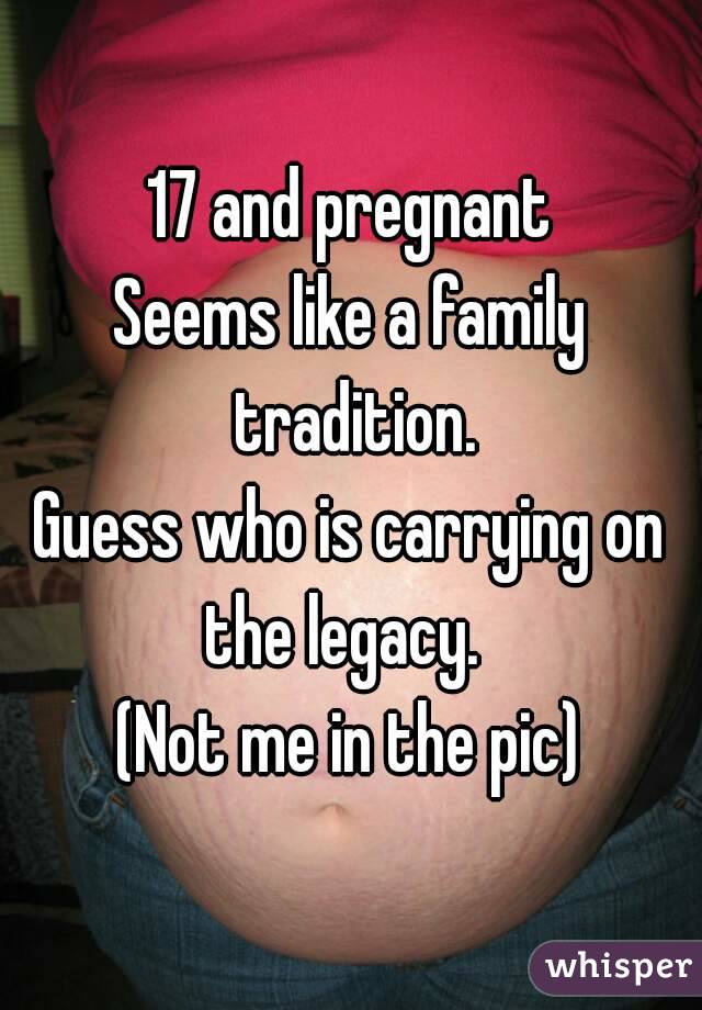 17 and pregnant
Seems like a family tradition.
Guess who is carrying on the legacy.  
(Not me in the pic)