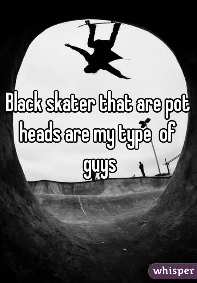 Black skater that are pot heads are my type  of  guys