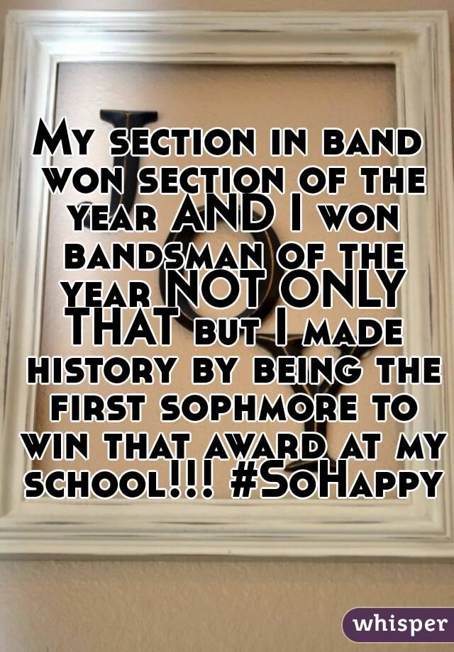 My section in band won section of the year AND I won bandsman of the year NOT ONLY THAT but I made history by being the first sophmore to win that award at my school!!! #SoHappy