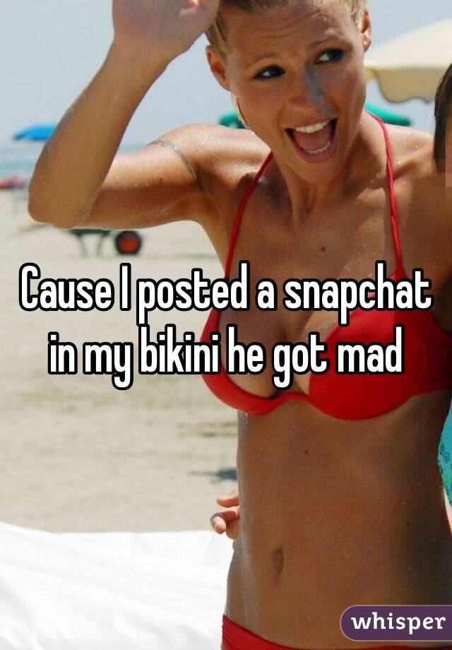 Cause I posted a snapchat in my bikini he got mad 