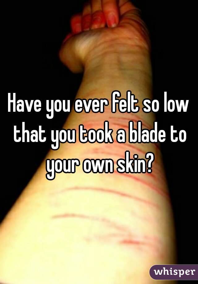 Have you ever felt so low that you took a blade to your own skin?