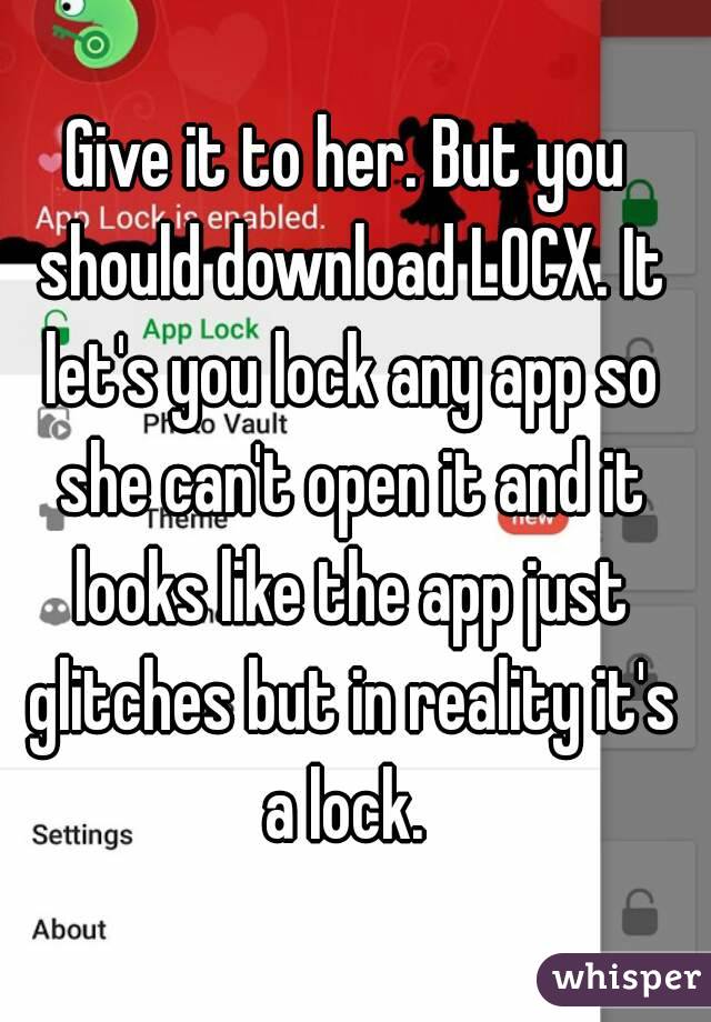 Give it to her. But you should download LOCX. It let's you lock any app so she can't open it and it looks like the app just glitches but in reality it's a lock. 