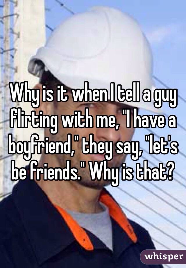 Why is it when I tell a guy flirting with me, "I have a boyfriend," they say, "let's be friends." Why is that? 
