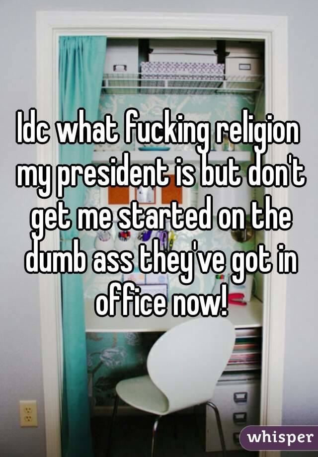 Idc what fucking religion my president is but don't get me started on the dumb ass they've got in office now!