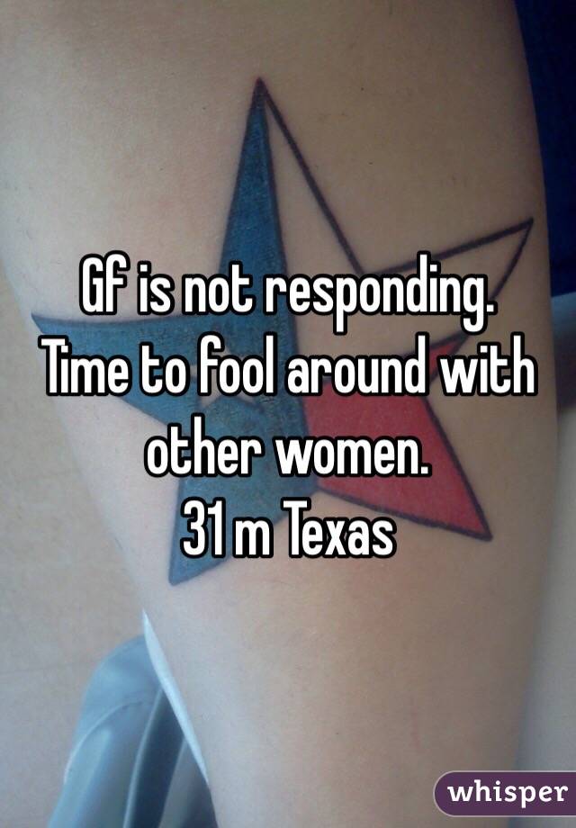 Gf is not responding. 
Time to fool around with other women. 
31 m Texas 