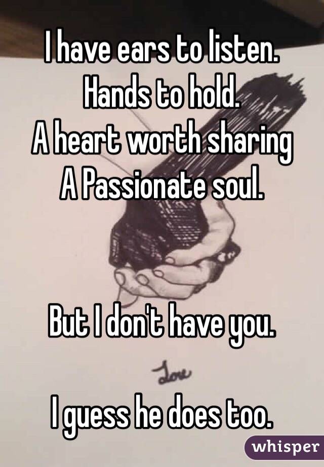 I have ears to listen. 
Hands to hold.
 A heart worth sharing
A Passionate soul.


But I don't have you.

I guess he does too.