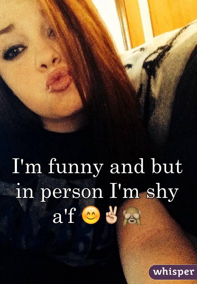 I'm funny and but in person I'm shy a'f 😊✌️🙈
