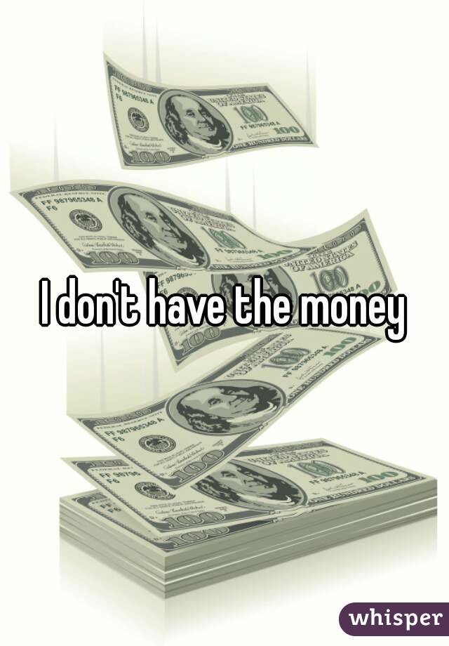I don't have the money