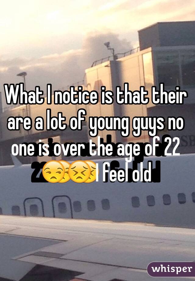 What I notice is that their are a lot of young guys no one is over the age of 22😒😣 I feel old 