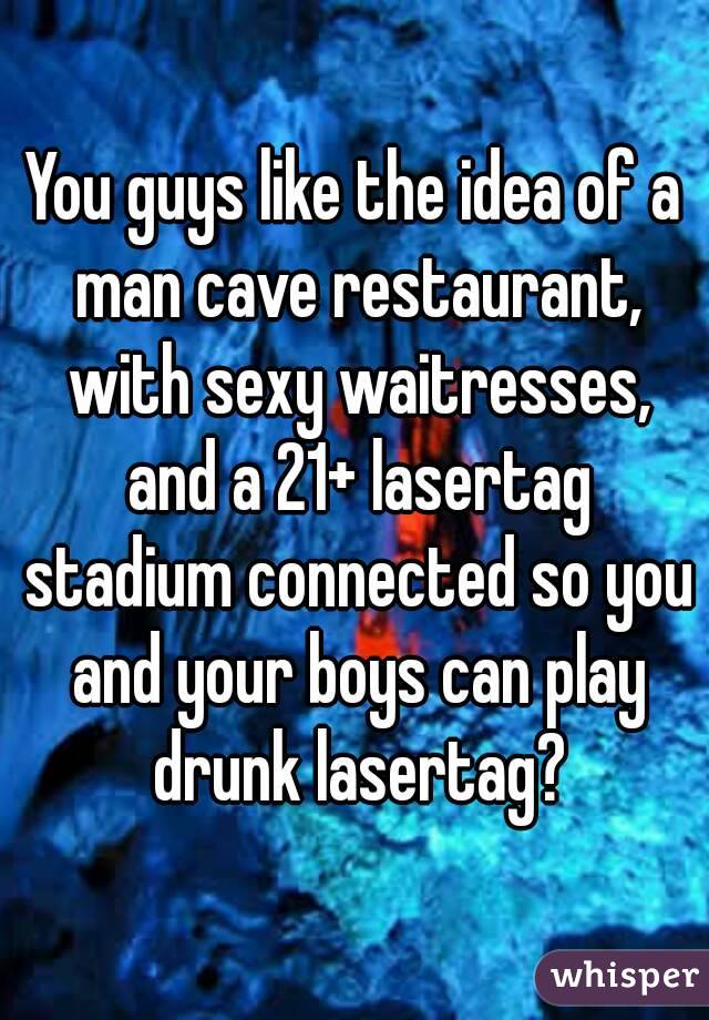 You guys like the idea of a man cave restaurant, with sexy waitresses, and a 21+ lasertag stadium connected so you and your boys can play drunk lasertag?
