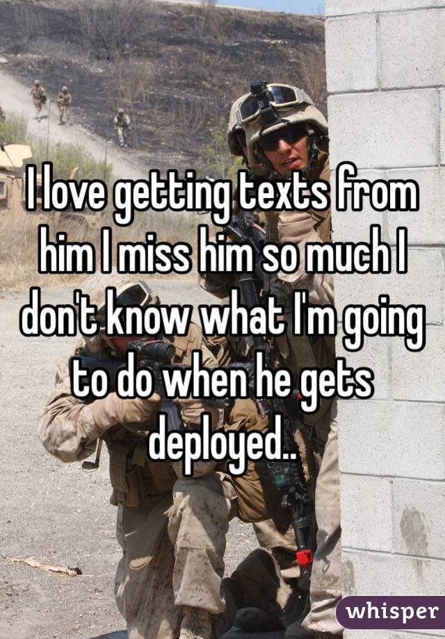 I love getting texts from him I miss him so much I don't know what I'm going to do when he gets deployed.. 