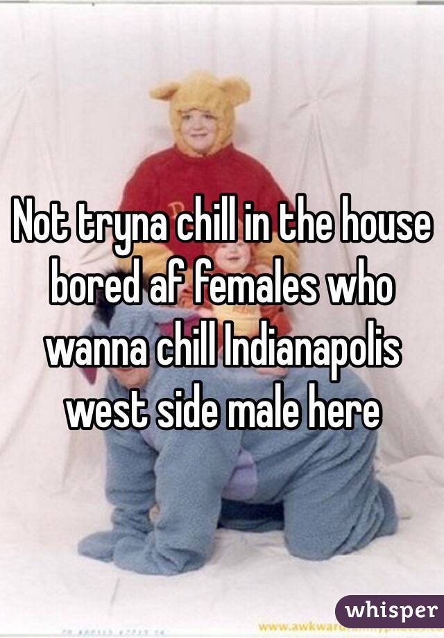 Not tryna chill in the house bored af females who wanna chill Indianapolis west side male here
