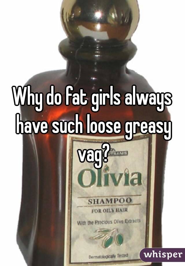 Why do fat girls always have such loose greasy vag?