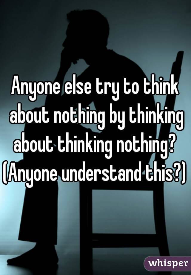 Anyone else try to think about nothing by thinking about thinking nothing? 
(Anyone understand this?)