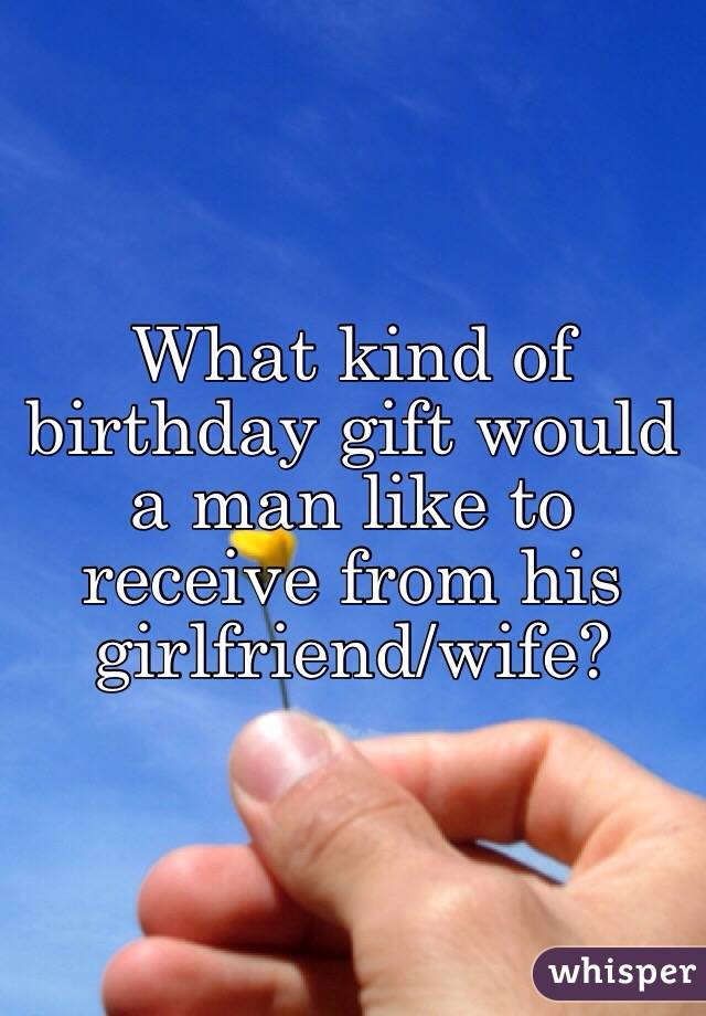 What kind of birthday gift would a man like to receive from his girlfriend/wife? 