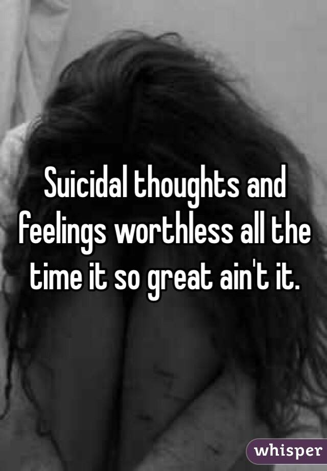 Suicidal thoughts and feelings worthless all the time it so great ain't it. 