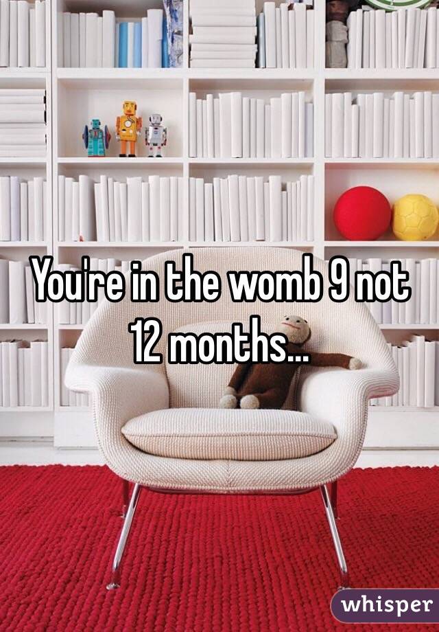 You're in the womb 9 not 12 months...
