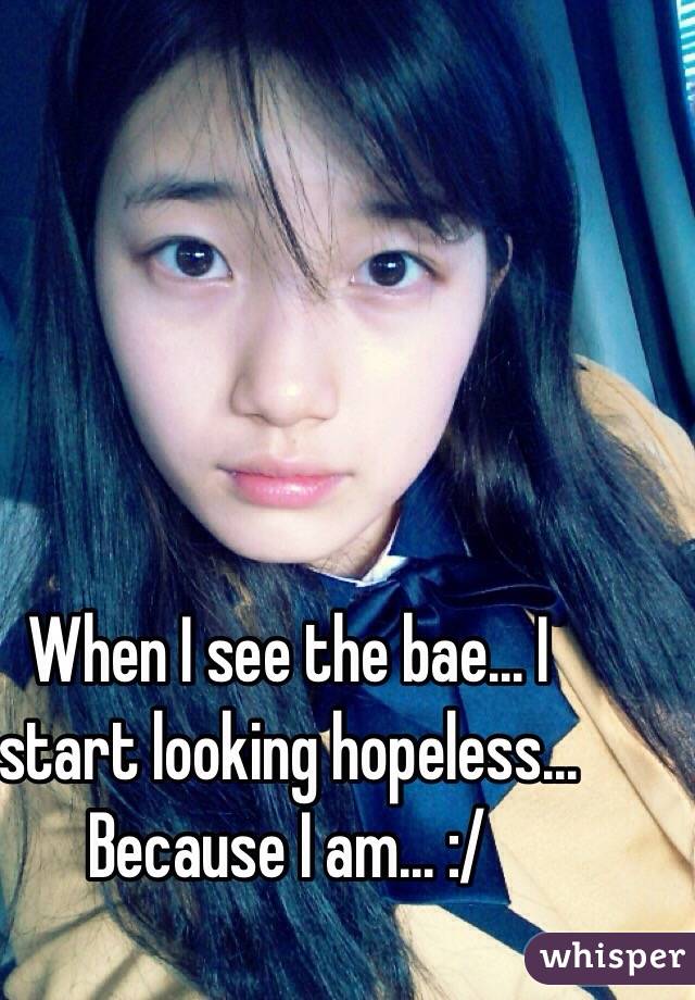 When I see the bae... I start looking hopeless... Because I am... :/