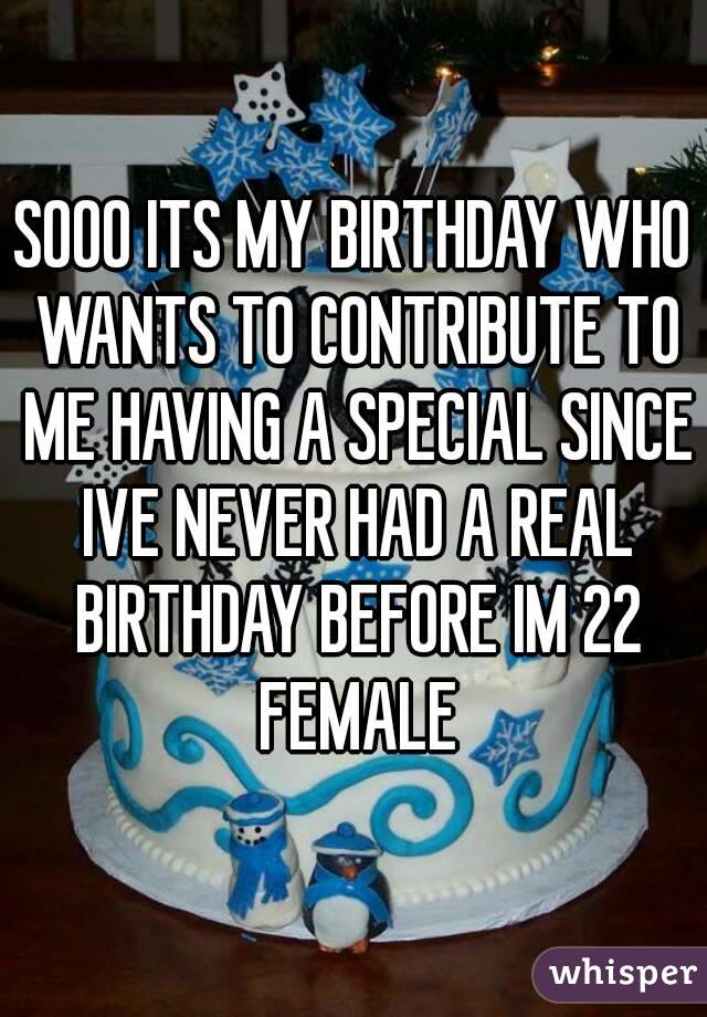 SOOO ITS MY BIRTHDAY WHO WANTS TO CONTRIBUTE TO ME HAVING A SPECIAL SINCE IVE NEVER HAD A REAL BIRTHDAY BEFORE IM 22 FEMALE